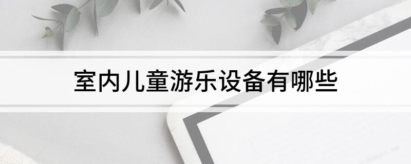 九游娱乐：室内儿童游乐设备有哪些(图1)